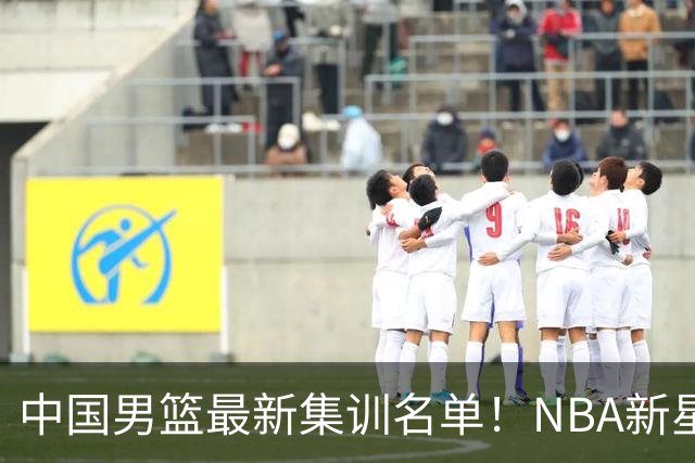 中国男篮最新集训名单！NBA新星领衔，MVP入选，胡徐赵周余全部无缘，林崴榜上无名！
