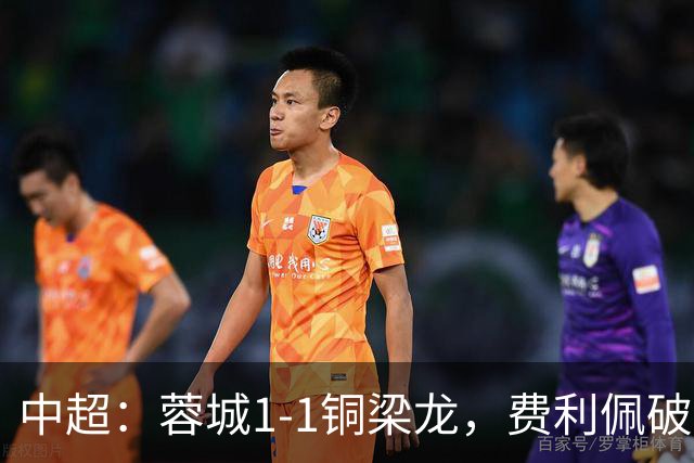 中超：蓉城1-1铜梁龙，费利佩破僵，迪马塔扳平
