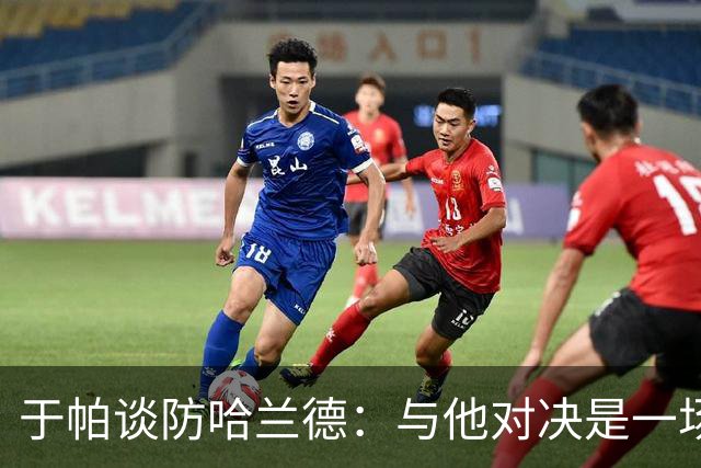 于帕谈防哈兰德：与他对决是一场移动的较量 必须时刻注意他位置
