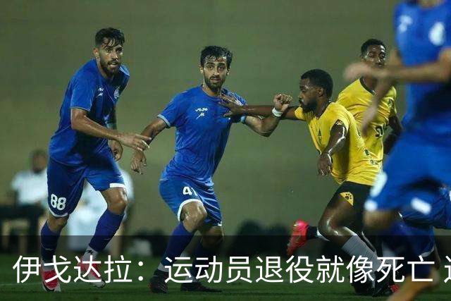伊戈达拉：运动员退役就像死亡 迷茫挣扎时会看自己集锦重塑信念