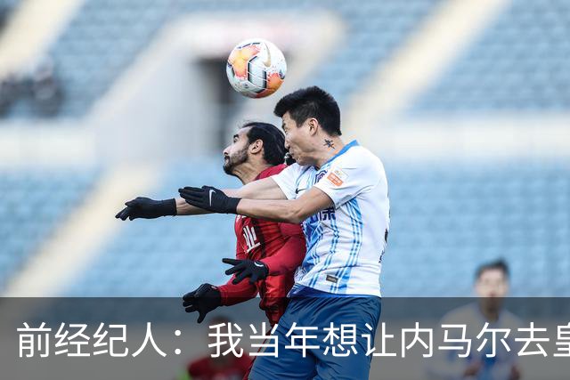 前经纪人：我当年想让内马尔去皇马，为此我跟所有人都闹翻了