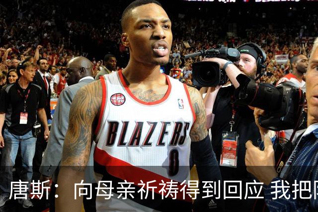 唐斯：向母亲祈祷得到回应 我把防下回合看作是她与我同在的信号