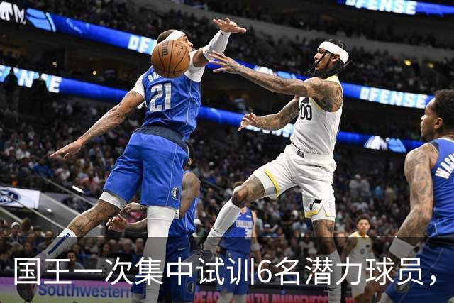 国王一次集中试训6名潜力球员，但他们极有可能成为落选秀？