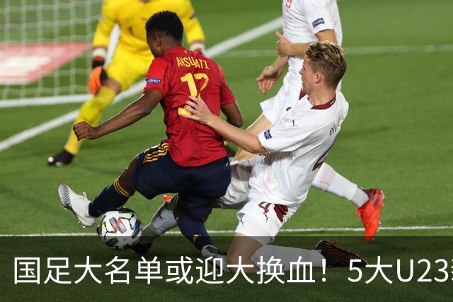 国足大名单或迎大换血！5大U23新星有望成主力，张玉宁正式顶替武磊