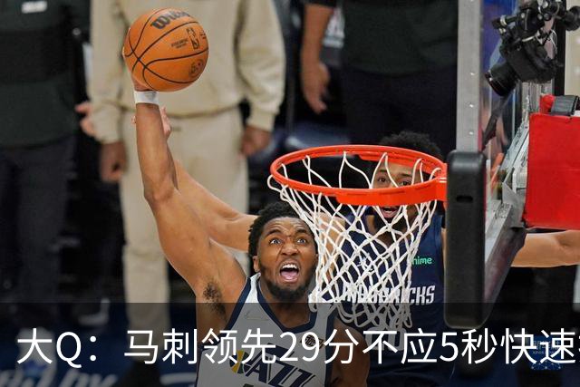 大Q：马刺领先29分不应5秒快速投篮 哈珀砍21分最后却拿不到球