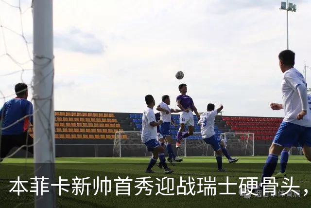本菲卡新帅首秀迎战瑞士硬骨头，技术vs强度能否开门红？