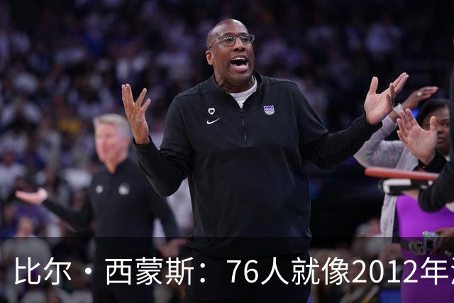 比尔·西蒙斯：76人就像2012年湖人新F4 存在年龄伤病默契等变数