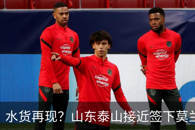 水货再现？山东泰山接近签下莫兰特，放弃西甲中场引发争议