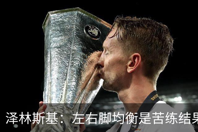 泽林斯基：左右脚均衡是苦练结果，偶像是罗西基