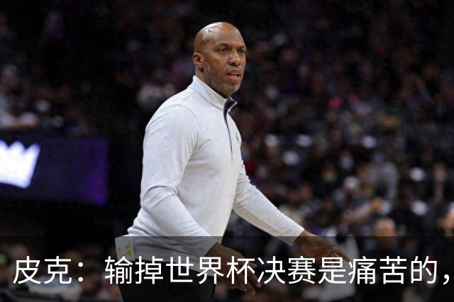 皮克：输掉世界杯决赛是痛苦的，但梅西会为取得的成就而骄傲