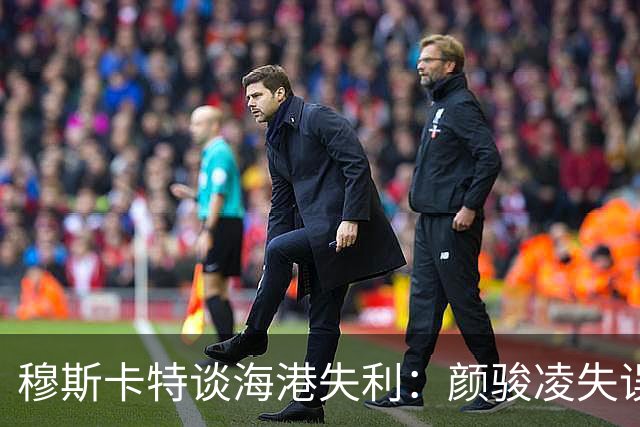 穆斯卡特谈海港失利：颜骏凌失误属正常，防守需全队共担