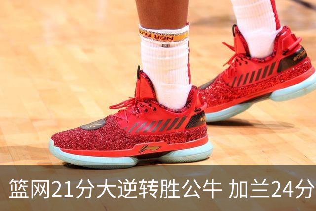 篮网21分大逆转胜公牛 加兰24分骑士险胜猛龙