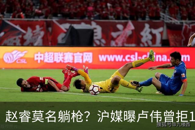 赵睿莫名躺枪？沪媒曝卢伟曾拒1国手，直指性格有问题，真是他？
