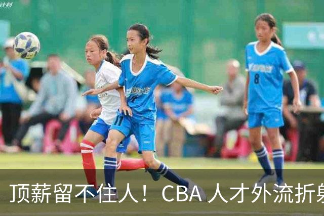 顶薪留不住人！CBA 人才外流折射联赛生态危机