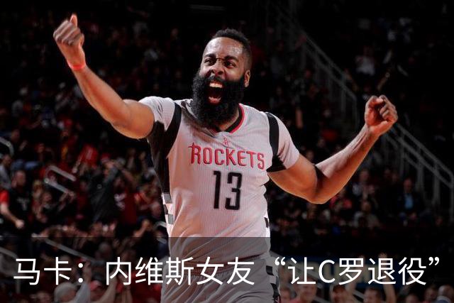 马卡：内维斯女友“让C罗退役”言论是假的，乔治娜误以为真