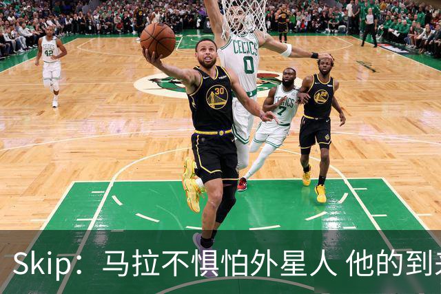 Skip：马拉不惧怕外星人 他的到来会让文班在未来自我怀疑